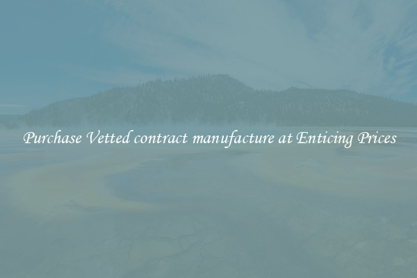 Purchase Vetted contract manufacture at Enticing Prices