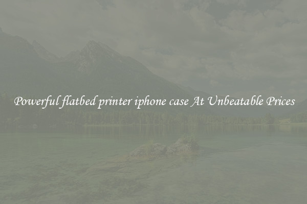 Powerful flatbed printer iphone case At Unbeatable Prices