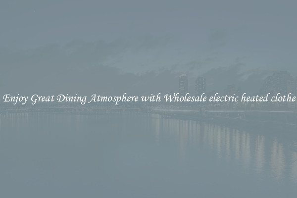 Enjoy Great Dining Atmosphere with Wholesale electric heated clothe