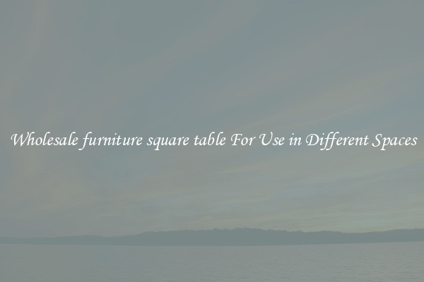 Wholesale furniture square table For Use in Different Spaces