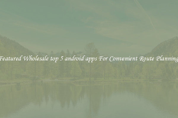 Featured Wholesale top 5 android apps For Convenient Route Planning 