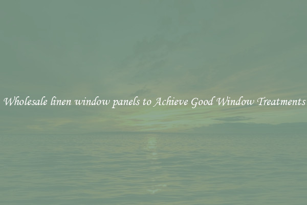 Wholesale linen window panels to Achieve Good Window Treatments