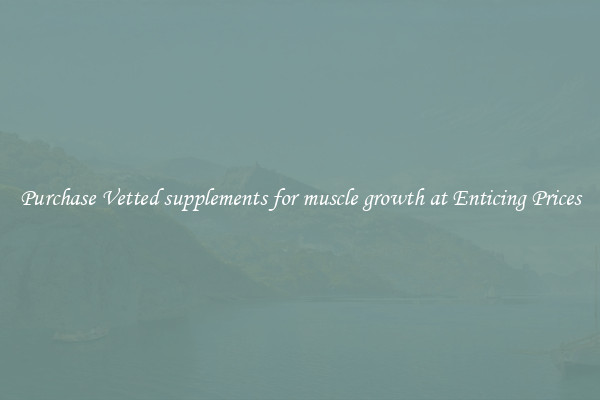 Purchase Vetted supplements for muscle growth at Enticing Prices