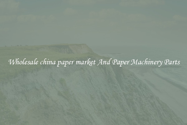 Wholesale china paper market And Paper Machinery Parts