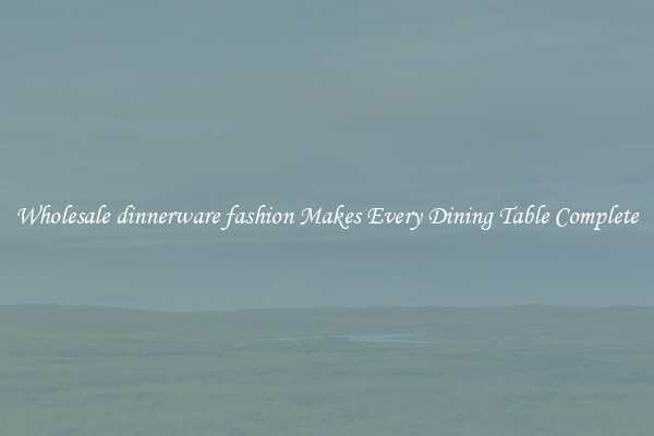 Wholesale dinnerware fashion Makes Every Dining Table Complete