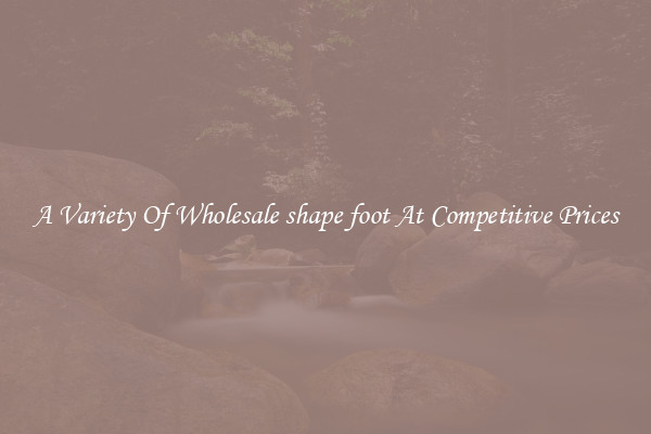 A Variety Of Wholesale shape foot At Competitive Prices