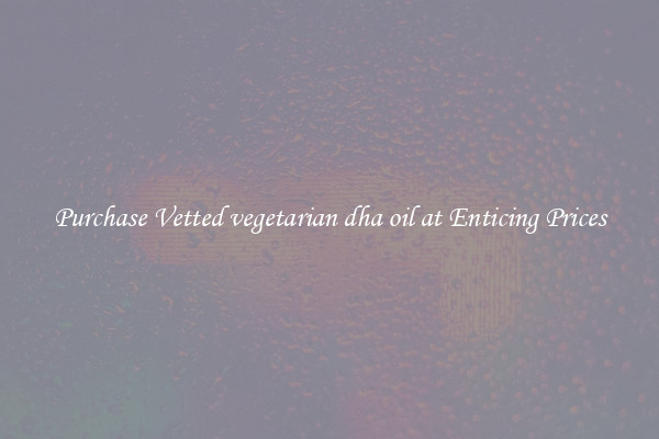 Purchase Vetted vegetarian dha oil at Enticing Prices