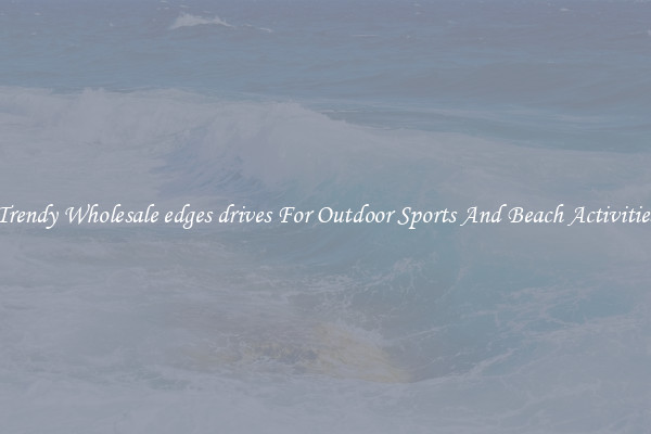 Trendy Wholesale edges drives For Outdoor Sports And Beach Activities