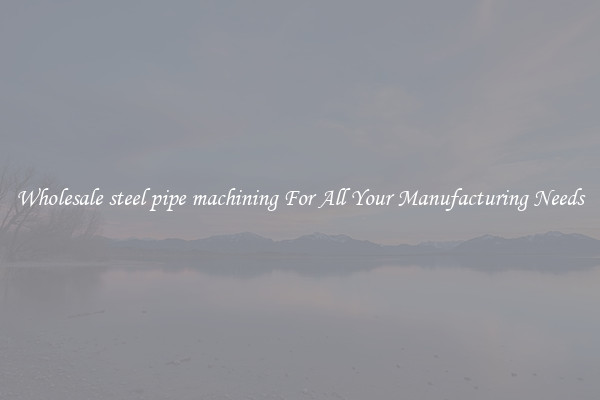 Wholesale steel pipe machining For All Your Manufacturing Needs