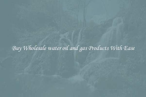Buy Wholesale water oil and gas Products With Ease