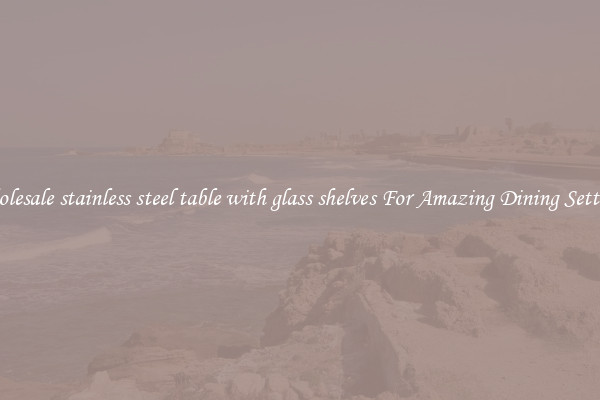 Wholesale stainless steel table with glass shelves For Amazing Dining Settings