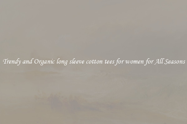 Trendy and Organic long sleeve cotton tees for women for All Seasons