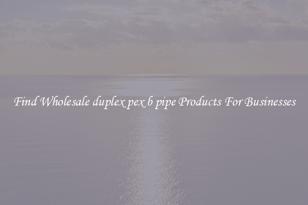 Find Wholesale duplex pex b pipe Products For Businesses