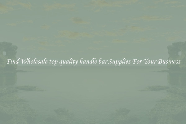 Find Wholesale top quality handle bar Supplies For Your Business