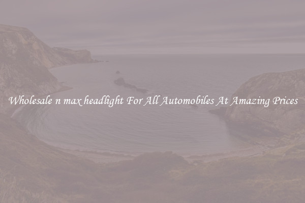 Wholesale n max headlight For All Automobiles At Amazing Prices