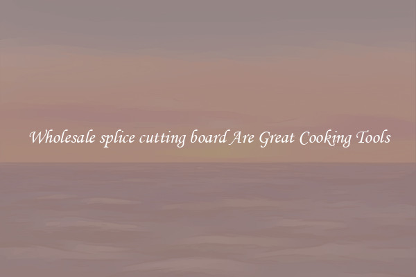 Wholesale splice cutting board Are Great Cooking Tools