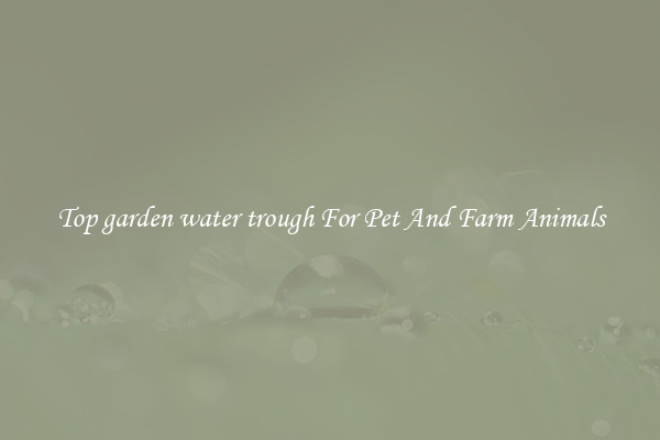 Top garden water trough For Pet And Farm Animals