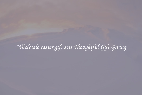 Wholesale easter gift sets Thoughtful Gift Giving