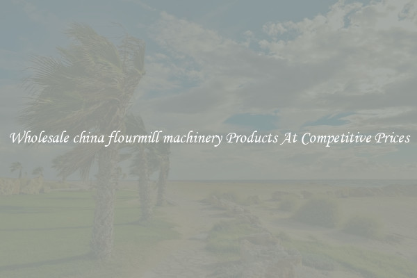 Wholesale china flourmill machinery Products At Competitive Prices