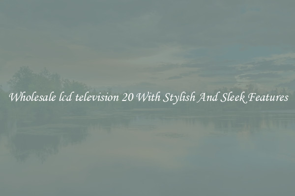 Wholesale lcd television 20 With Stylish And Sleek Features