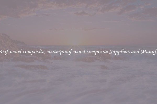 waterproof wood composite, waterproof wood composite Suppliers and Manufacturers