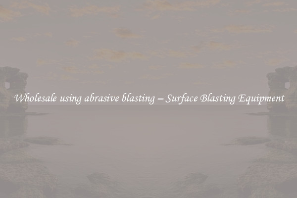 Wholesale using abrasive blasting – Surface Blasting Equipment 