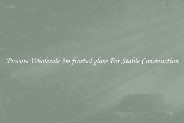 Procure Wholesale 3m frosted glass For Stable Construction