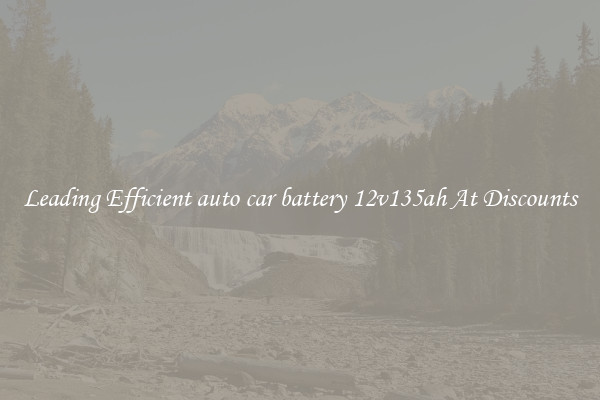 Leading Efficient auto car battery 12v135ah At Discounts