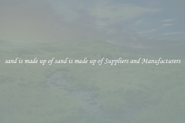 sand is made up of sand is made up of Suppliers and Manufacturers