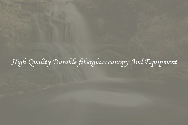 High-Quality Durable fiberglass canopy And Equipment