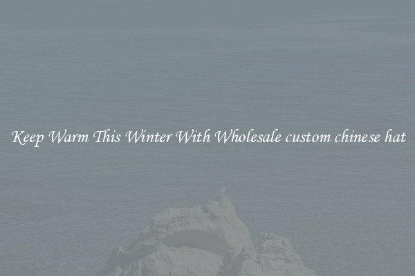 Keep Warm This Winter With Wholesale custom chinese hat