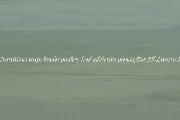 Nutritious toxin binder poultry feed addictive premix For All Livestock