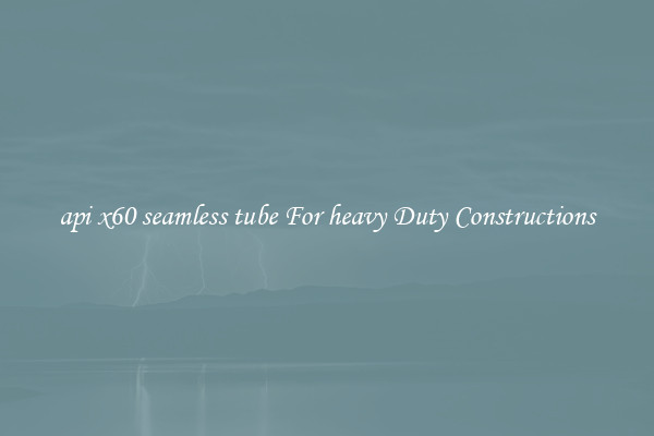 api x60 seamless tube For heavy Duty Constructions