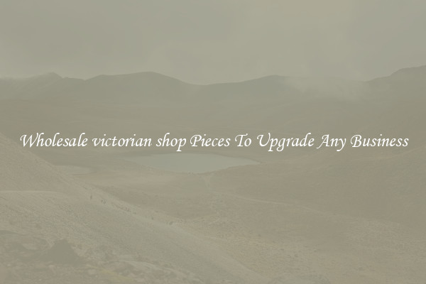 Wholesale victorian shop Pieces To Upgrade Any Business