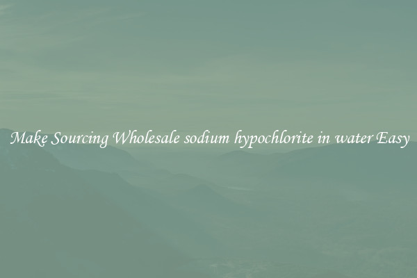 Make Sourcing Wholesale sodium hypochlorite in water Easy